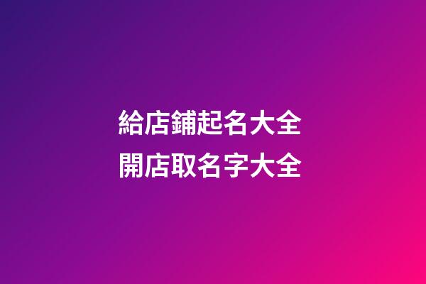 給店鋪起名大全 開店取名字大全-第1張-店鋪起名-玄機派